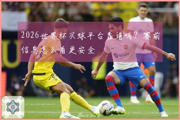 2026世界杯买球平台靠谱吗？赛前信息怎么看更安全