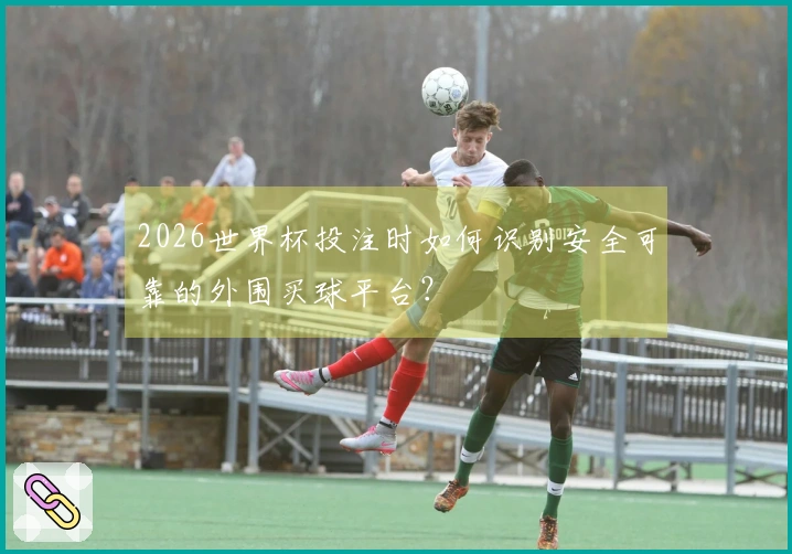 2026世界杯投注时如何识别安全可靠的外围买球平台？