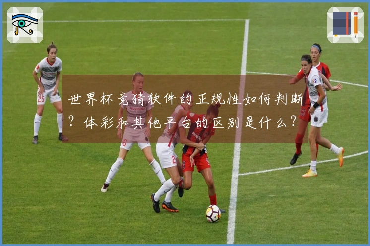 世界杯竞猜软件的正规性如何判断？体彩和其他平台的区别是什么？