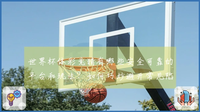 世界杯体彩竞猜有哪些安全可靠的平台和玩法？如何巧妙避开常见陷阱？
