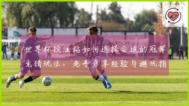 世界杯投注站如何选择合适的冠军竞猜玩法，老手分享经验与避坑指南