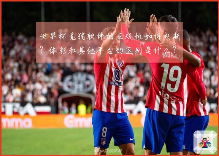世界杯竞猜软件的正规性如何判断？体彩和其他平台的区别是什么？