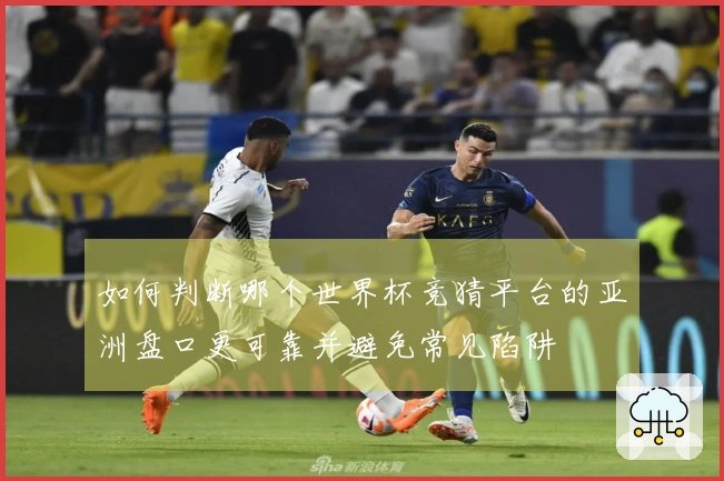 如何判断哪个世界杯竞猜平台的亚洲盘口更可靠并避免常见陷阱