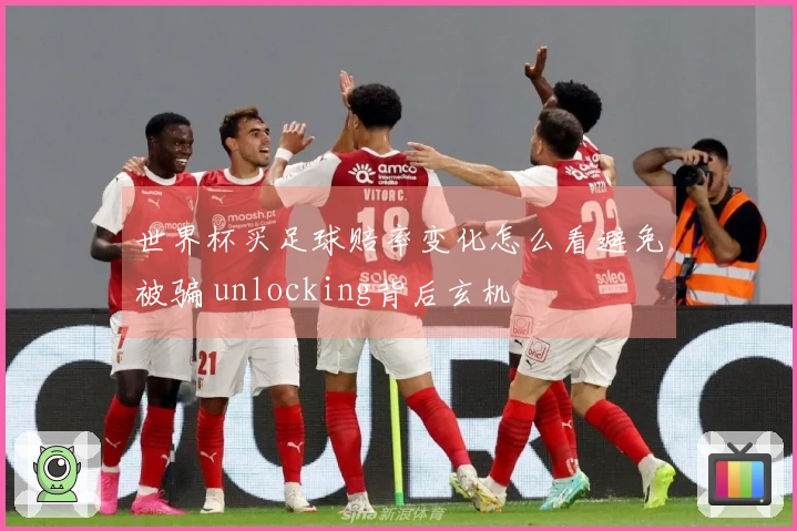 世界杯买足球赔率变化怎么看避免被骗 unlocking背后玄机