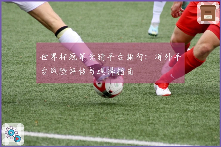 世界杯冠军竞猜平台排行：海外平台风险评估与选择指南