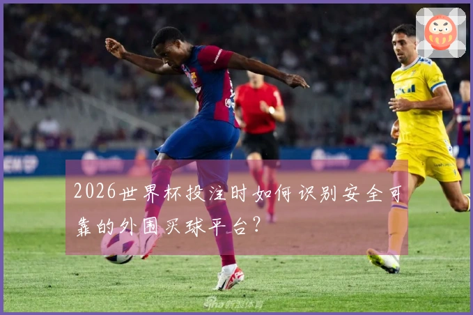 2026世界杯投注时如何识别安全可靠的外围买球平台？