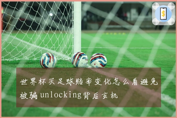 世界杯买足球赔率变化怎么看避免被骗 unlocking背后玄机